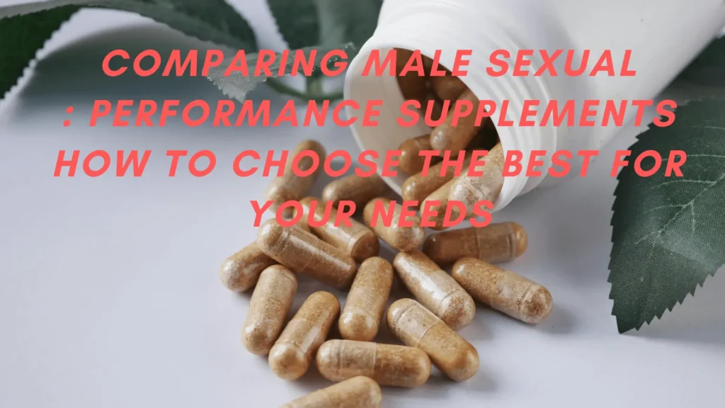 Comparing Male Sexual Performance Supplements : How to Choose the Best for Your Needs